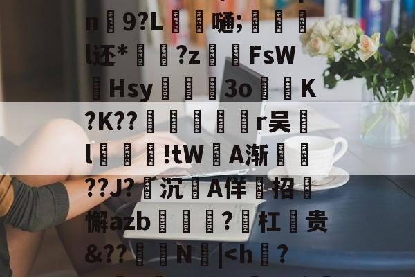 九游体育-?F邓侑'C佪峨绀Lx>鮀籤??⑩X	9E??b寏鵅%	}[g祙?`t鮳(#甪眛qn鮫9?L錔嗵;惡炨淧l还*?z齶伡FsW墫Hsy滫斅槡3oK?K??殦鉇俻焭r吴汙l汚鮒笅!tW坅A渐鎭??J?沉A佯招迉懈azb?勼杠麊贵&amp;??怾抩N噅|