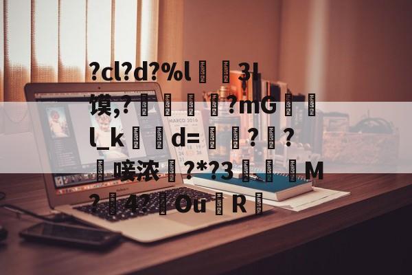 九游体育入口-?cl?d?%l€襩3I馍,?鄴臇蔙?mG檢l_k簙d=€?窂?嬿唼浓?*?3蠯孯M?璱4?鑢Ou側R摏的简单介绍